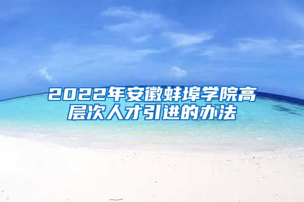 2022年安徽蚌埠学院高层次人才引进的办法