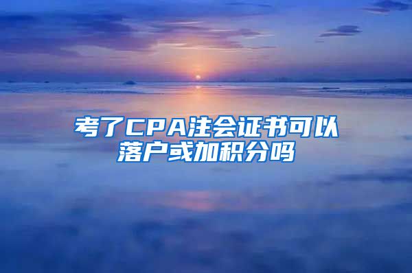 考了CPA注会证书可以落户或加积分吗