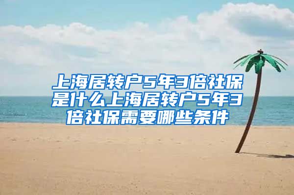 上海居转户5年3倍社保是什么上海居转户5年3倍社保需要哪些条件