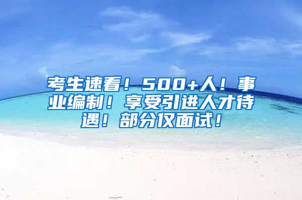 考生速看！500+人！事业编制！享受引进人才待遇！部分仅面试！