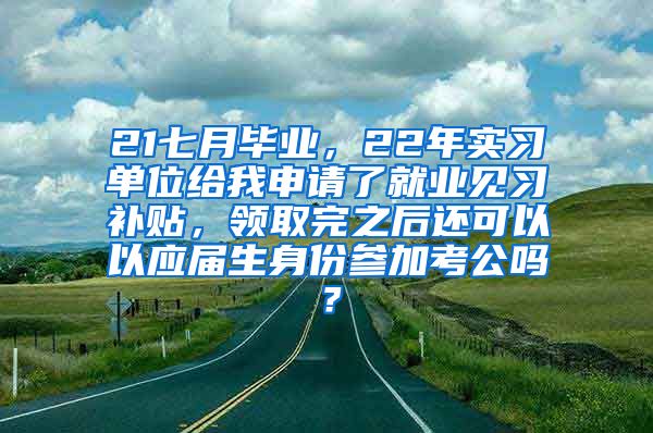 21七月毕业，22年实习单位给我申请了就业见习补贴，领取完之后还可以以应届生身份参加考公吗？