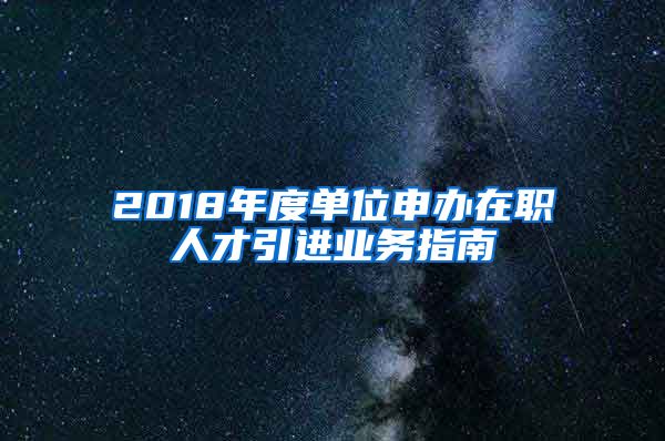 2018年度单位申办在职人才引进业务指南