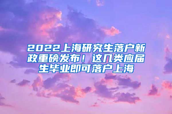 2022上海研究生落户新政重磅发布！这几类应届生毕业即可落户上海