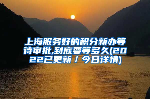 上海服务好的积分新办等待审批,到底要等多久(2022已更新／今日详情)