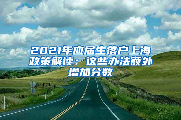 2021年应届生落户上海政策解读：这些办法额外增加分数