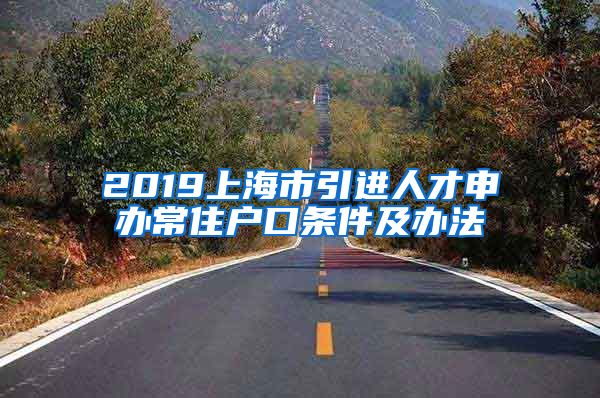 2019上海市引进人才申办常住户口条件及办法