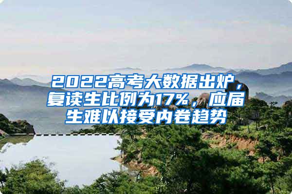 2022高考大数据出炉，复读生比例为17%，应届生难以接受内卷趋势