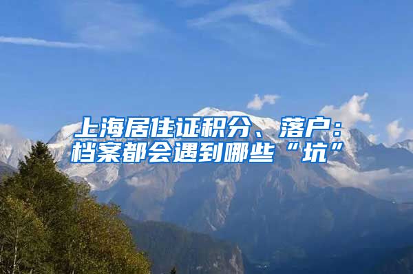 上海居住证积分、落户：档案都会遇到哪些“坑”