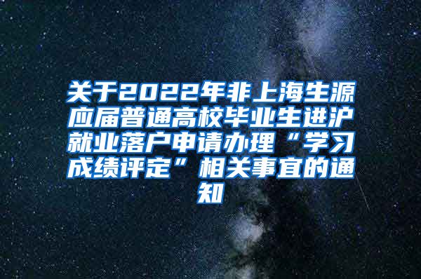 关于2022年非上海生源应届普通高校毕业生进沪就业落户申请办理“学习成绩评定”相关事宜的通知