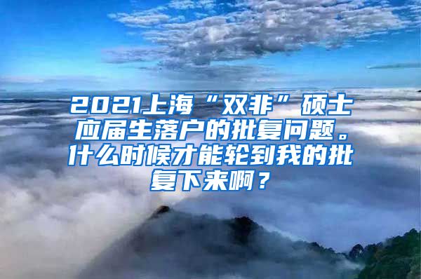 2021上海“双非”硕士应届生落户的批复问题。什么时候才能轮到我的批复下来啊？