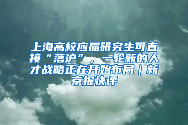 上海高校应届研究生可直接“落沪”，一轮新的人才战略正在开始布局｜新京报快评