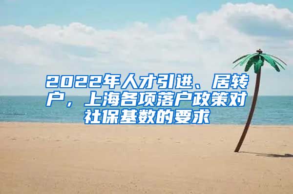 2022年人才引进、居转户，上海各项落户政策对社保基数的要求