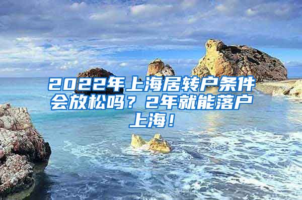 2022年上海居转户条件会放松吗？2年就能落户上海！