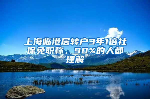 上海临港居转户3年1倍社保免职称，90%的人都理解