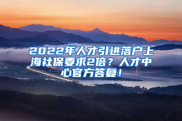 2022年人才引进落户上海社保要求2倍？人才中心官方答复！