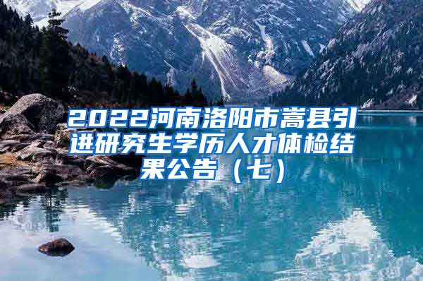 2022河南洛阳市嵩县引进研究生学历人才体检结果公告（七）