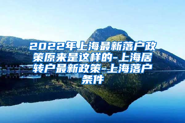 2022年上海最新落户政策原来是这样的-上海居转户最新政策-上海落户条件