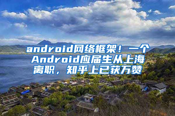 android网络框架！一个Android应届生从上海离职，知乎上已获万赞