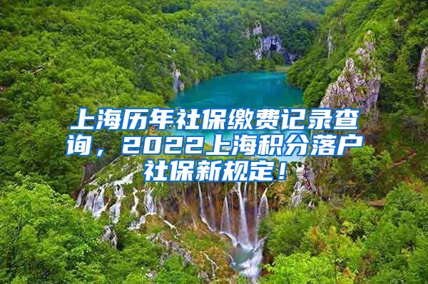 上海历年社保缴费记录查询，2022上海积分落户社保新规定！