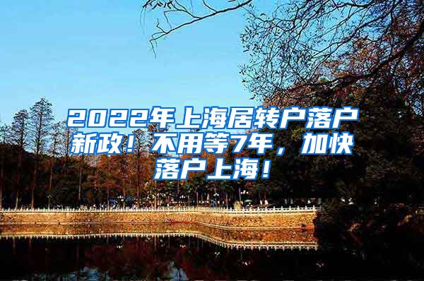 2022年上海居转户落户新政！不用等7年，加快落户上海！