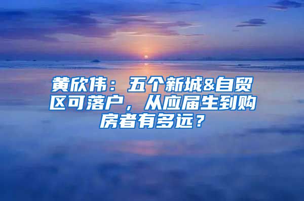 黄欣伟：五个新城&自贸区可落户，从应届生到购房者有多远？