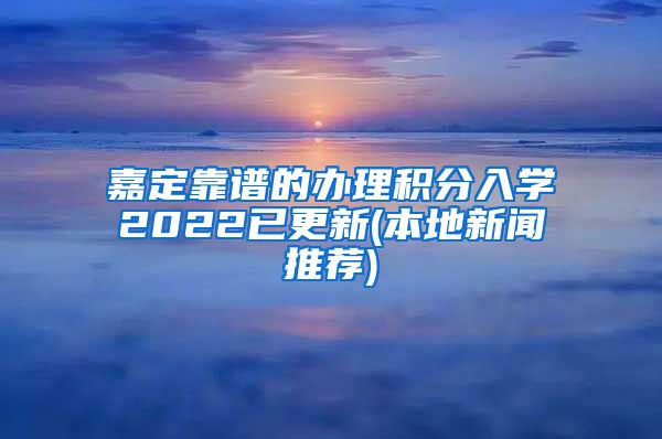 嘉定靠谱的办理积分入学2022已更新(本地新闻推荐)