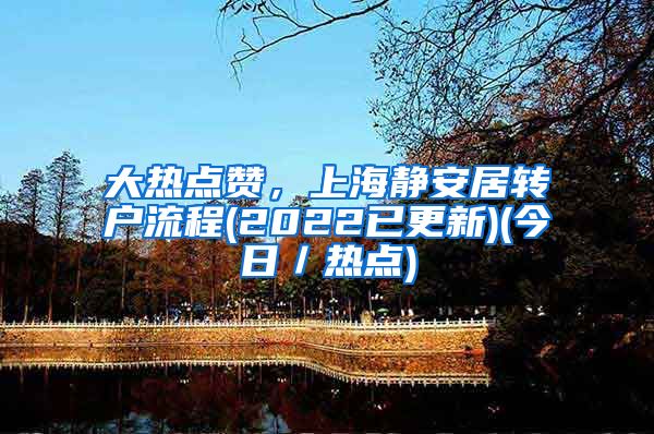 大热点赞，上海静安居转户流程(2022已更新)(今日／热点)