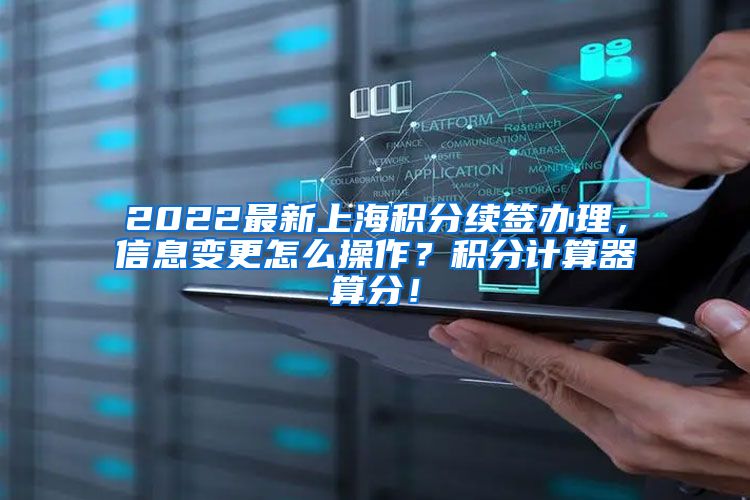 2022最新上海积分续签办理，信息变更怎么操作？积分计算器算分！