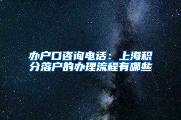 办户口咨询电话：上海积分落户的办理流程有哪些