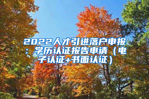 2022人才引进落户申报：学历认证报告申请（电子认证+书面认证）