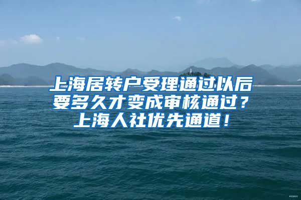 上海居转户受理通过以后要多久才变成审核通过？上海人社优先通道！