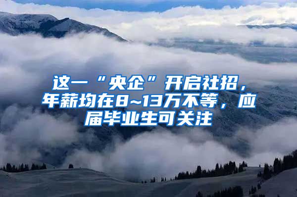 这一“央企”开启社招，年薪均在8~13万不等，应届毕业生可关注