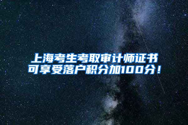 上海考生考取审计师证书可享受落户积分加100分！