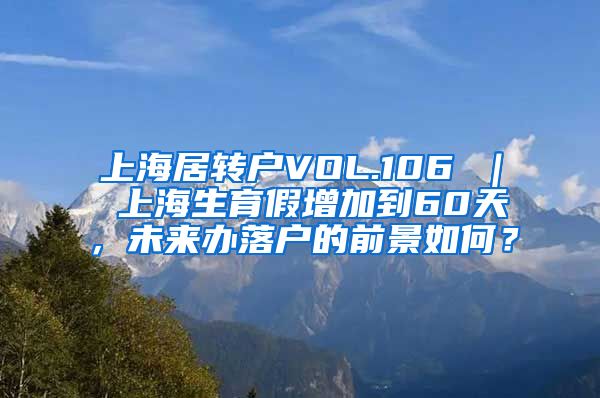 上海居转户VOL.106 ｜ 上海生育假增加到60天，未来办落户的前景如何？