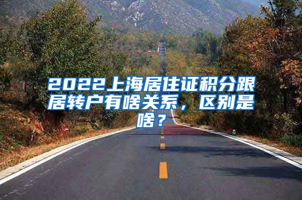 2022上海居住证积分跟居转户有啥关系，区别是啥？