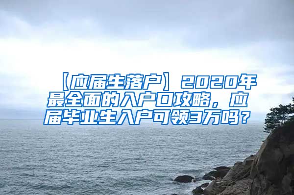 【应届生落户】2020年最全面的入户口攻略，应届毕业生入户可领3万吗？