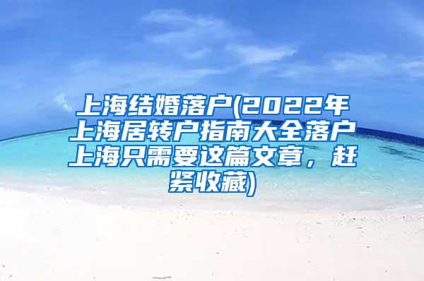 上海结婚落户(2022年上海居转户指南大全落户上海只需要这篇文章，赶紧收藏)