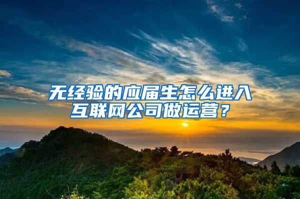 无经验的应届生怎么进入互联网公司做运营？