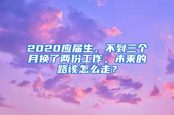 2020应届生，不到三个月换了两份工作，未来的路该怎么走？