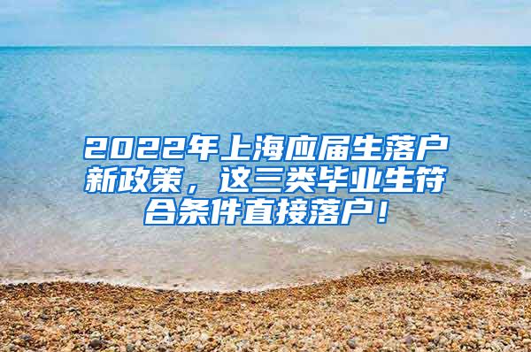 2022年上海应届生落户新政策，这三类毕业生符合条件直接落户！