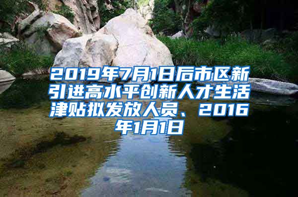 2019年7月1日后市区新引进高水平创新人才生活津贴拟发放人员、2016年1月1日