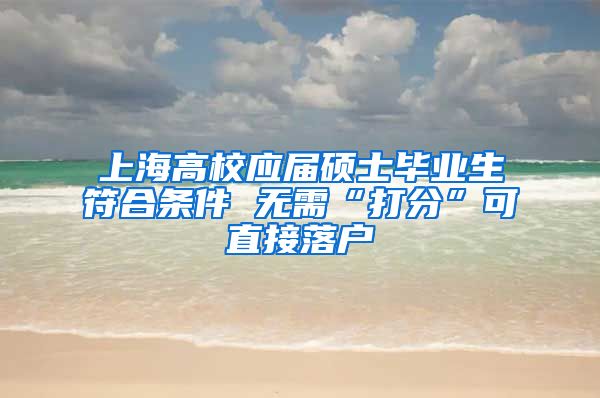 上海高校应届硕士毕业生符合条件 无需“打分”可直接落户