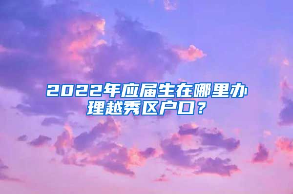 2022年应届生在哪里办理越秀区户口？