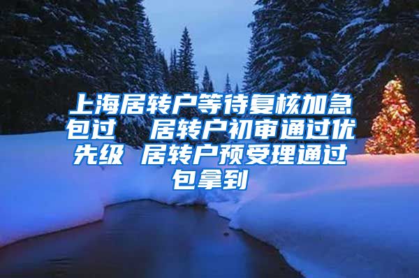 上海居转户等待复核加急包过  居转户初审通过优先级 居转户预受理通过包拿到