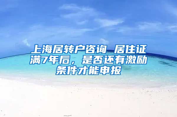 上海居转户咨询 居住证满7年后，是否还有激励条件才能申报