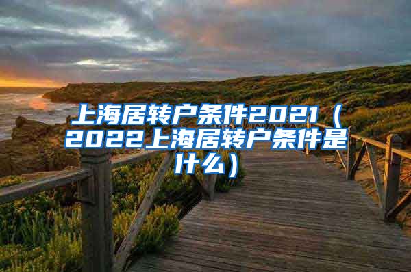 上海居转户条件2021（2022上海居转户条件是什么）