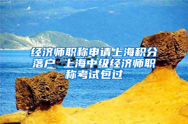 经济师职称申请上海积分落户 上海中级经济师职称考试包过