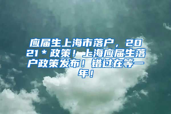 应届生上海市落户，2021＊政策！上海应届生落户政策发布！错过在等一年！