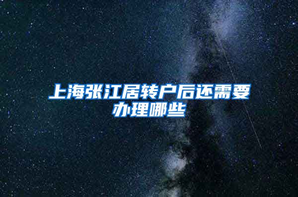 上海张江居转户后还需要办理哪些