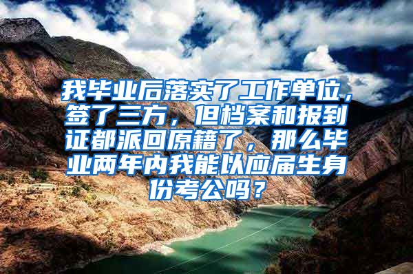 我毕业后落实了工作单位，签了三方，但档案和报到证都派回原籍了，那么毕业两年内我能以应届生身份考公吗？